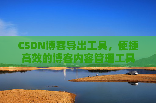 CSDN博客导出工具，便捷高效的博客内容管理工具